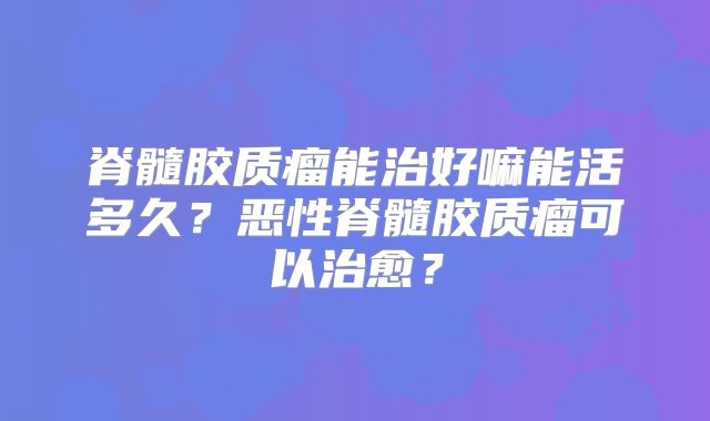 脊髓胶质瘤能治好嘛能活多久？恶性脊髓胶质瘤可以治愈？