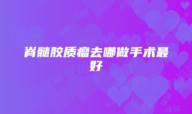 脊髓胶质瘤去哪做手术最好