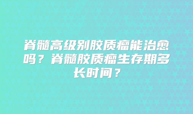 脊髓高级别胶质瘤能治愈吗？脊髓胶质瘤生存期多长时间？