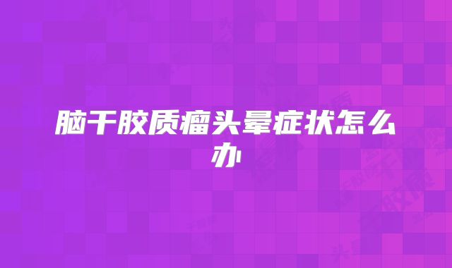 脑干胶质瘤头晕症状怎么办