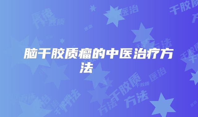 脑干胶质瘤的中医治疗方法    