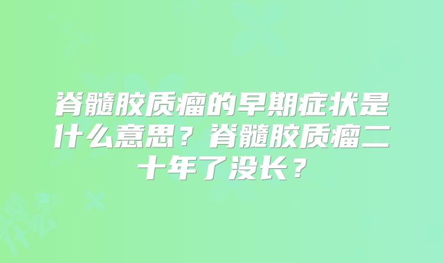 脊髓胶质瘤的早期症状是什么意思？脊髓胶质瘤二十年了没长？