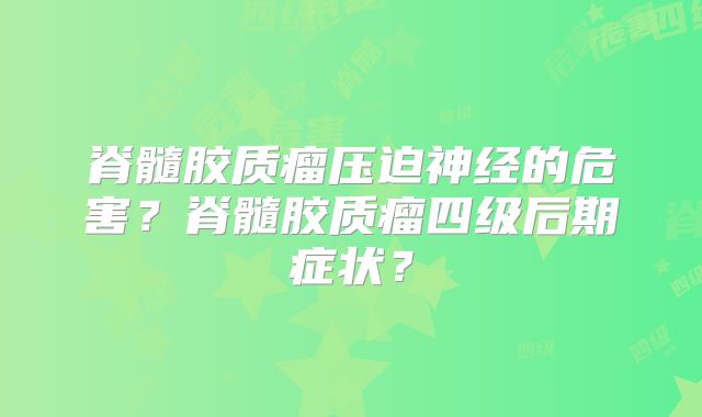 脊髓胶质瘤压迫神经的危害？脊髓胶质瘤四级后期症状？