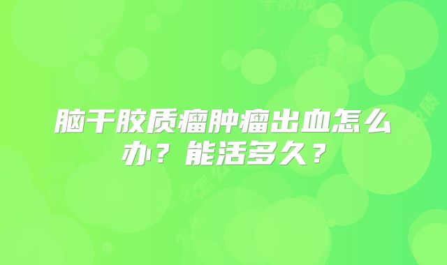 脑干胶质瘤肿瘤出血怎么办？能活多久？