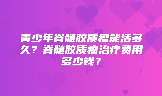 青少年脊髓胶质瘤能活多久？脊髓胶质瘤治疗费用多少钱？