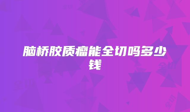脑桥胶质瘤能全切吗多少钱