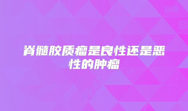 脊髓胶质瘤是良性还是恶性的肿瘤