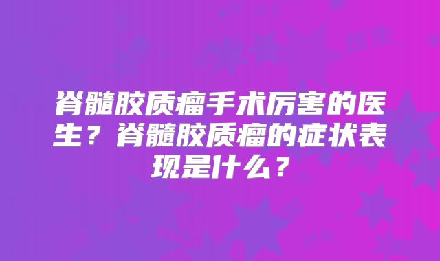 脊髓胶质瘤手术厉害的医生？脊髓胶质瘤的症状表现是什么？