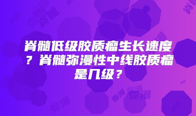 脊髓低级胶质瘤生长速度？脊髓弥漫性中线胶质瘤是几级？