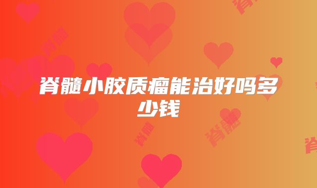 脊髓小胶质瘤能治好吗多少钱