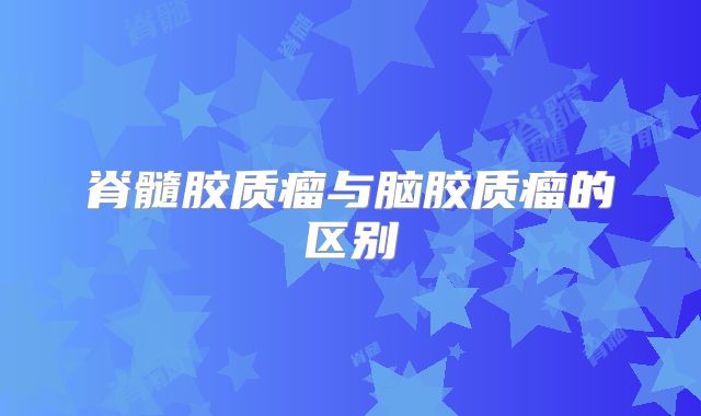 脊髓胶质瘤与脑胶质瘤的区别