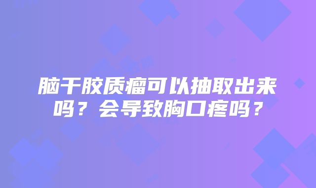脑干胶质瘤可以抽取出来吗？会导致胸口疼吗？