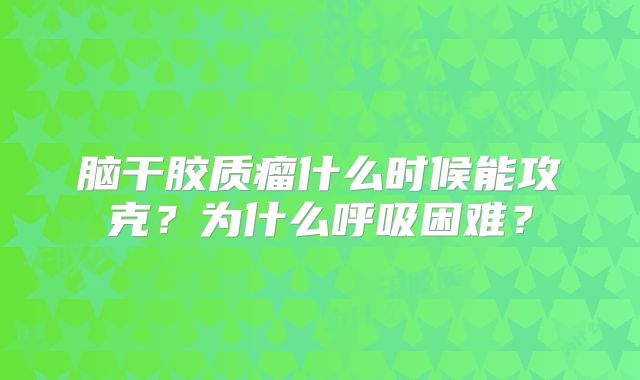 脑干胶质瘤什么时候能攻克？为什么呼吸困难？
