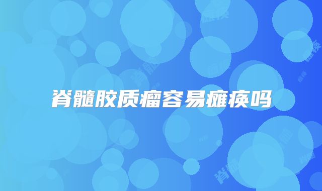 脊髓胶质瘤容易瘫痪吗