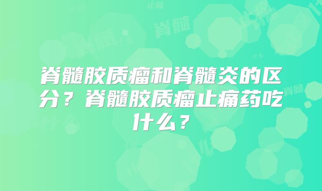 脊髓胶质瘤和脊髓炎的区分？脊髓胶质瘤止痛药吃什么？