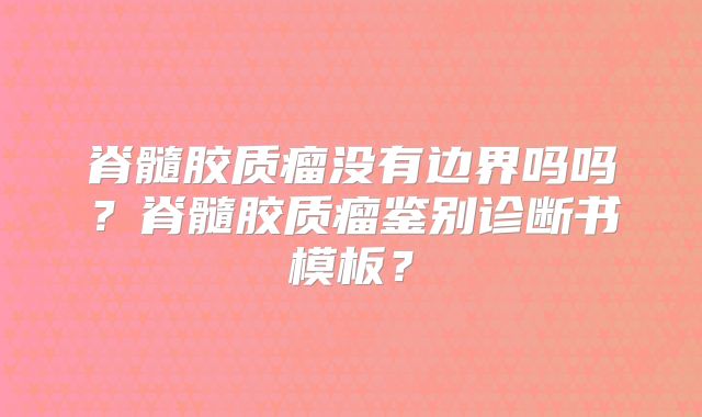 脊髓胶质瘤没有边界吗吗？脊髓胶质瘤鉴别诊断书模板？