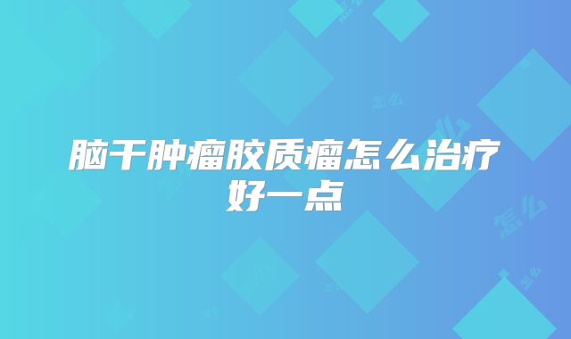 脑干肿瘤胶质瘤怎么治疗好一点