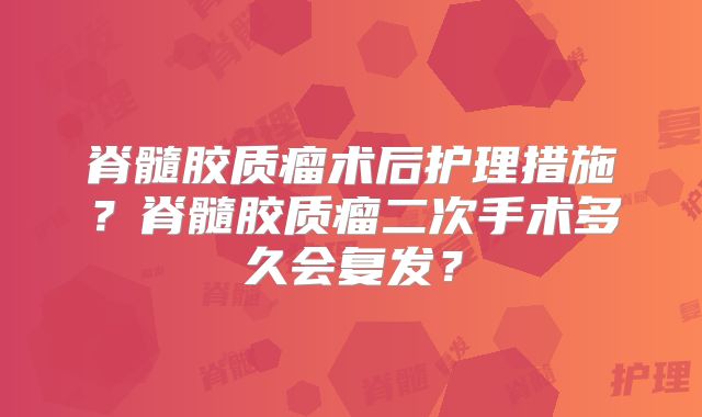脊髓胶质瘤术后护理措施？脊髓胶质瘤二次手术多久会复发？