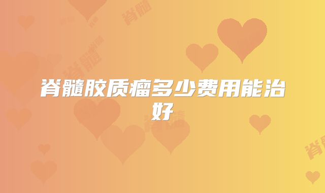 脊髓胶质瘤多少费用能治好