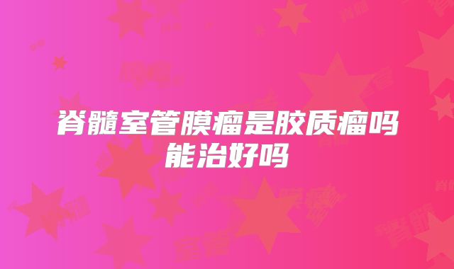 脊髓室管膜瘤是胶质瘤吗能治好吗