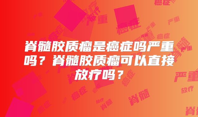 脊髓胶质瘤是癌症吗严重吗？脊髓胶质瘤可以直接放疗吗？