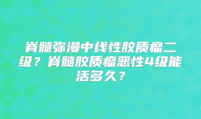 脊髓弥漫中线性胶质瘤二级？脊髓胶质瘤恶性4级能活多久？