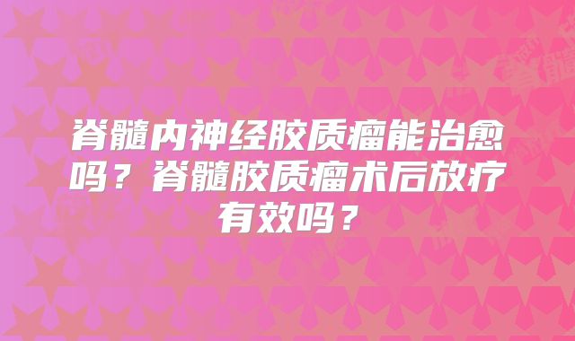 脊髓内神经胶质瘤能治愈吗？脊髓胶质瘤术后放疗有效吗？