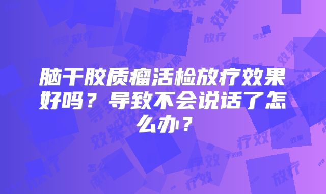 脑干胶质瘤活检放疗效果好吗？导致不会说话了怎么办？