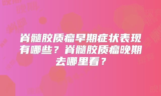 脊髓胶质瘤早期症状表现有哪些？脊髓胶质瘤晚期去哪里看？