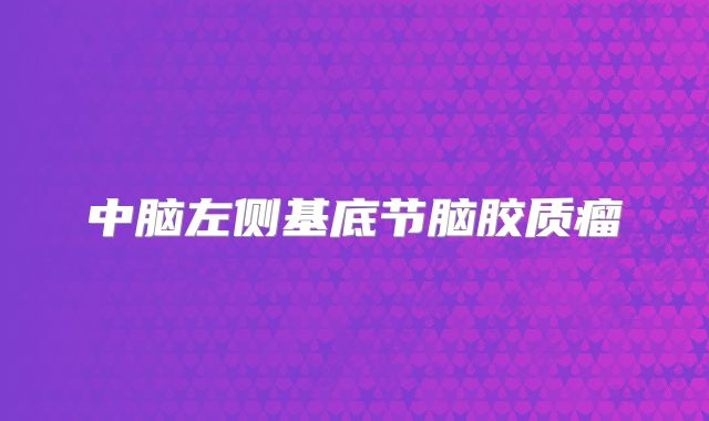 中脑左侧基底节脑胶质瘤
