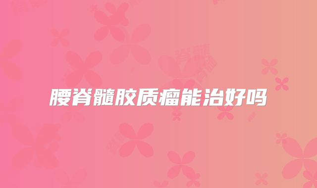 腰脊髓胶质瘤能治好吗