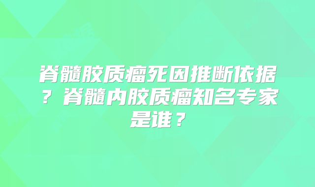 脊髓胶质瘤死因推断依据？脊髓内胶质瘤知名专家是谁？