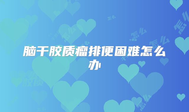 脑干胶质瘤排便困难怎么办
