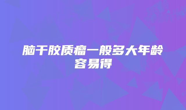 脑干胶质瘤一般多大年龄容易得