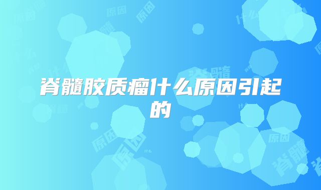 脊髓胶质瘤什么原因引起的