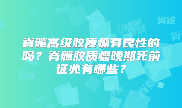 脊髓高级胶质瘤有良性的吗？脊髓胶质瘤晚期死前征兆有哪些？