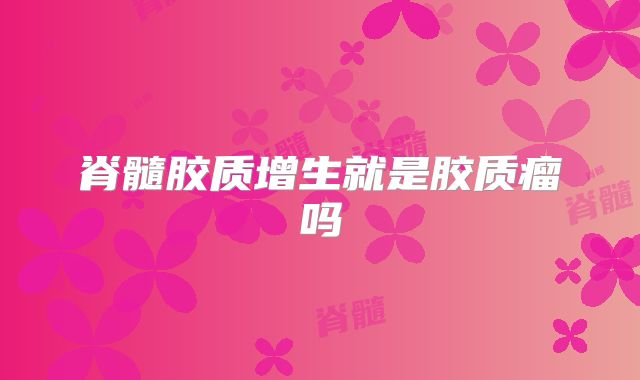 脊髓胶质增生就是胶质瘤吗