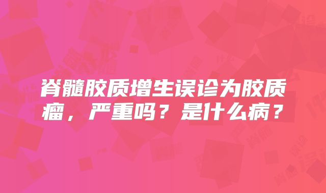脊髓胶质增生误诊为胶质瘤，严重吗？是什么病？