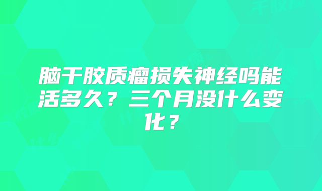 脑干胶质瘤损失神经吗能活多久？三个月没什么变化？