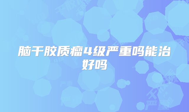 脑干胶质瘤4级严重吗能治好吗