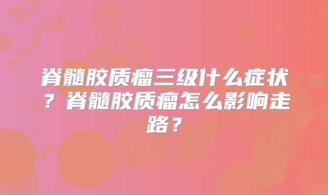 脊髓胶质瘤三级什么症状？脊髓胶质瘤怎么影响走路？