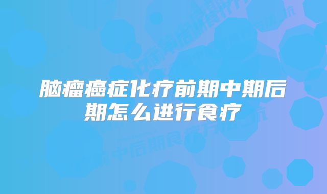 脑瘤癌症化疗前期中期后期怎么进行食疗