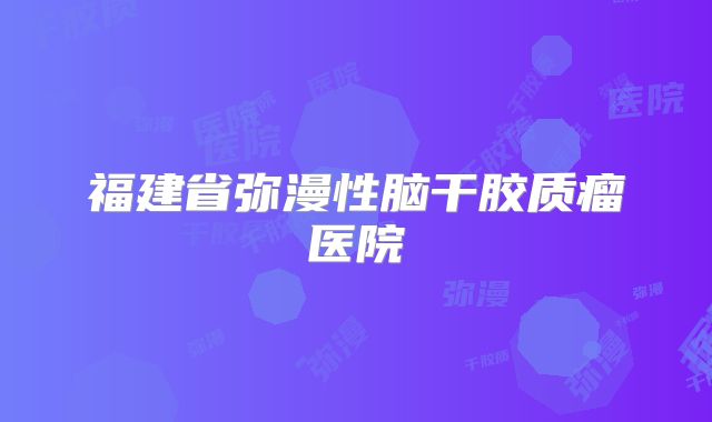 福建省弥漫性脑干胶质瘤医院