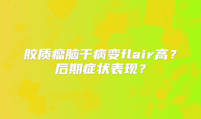 胶质瘤脑干病变flair高？后期症状表现？
