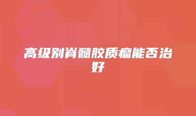 高级别脊髓胶质瘤能否治好