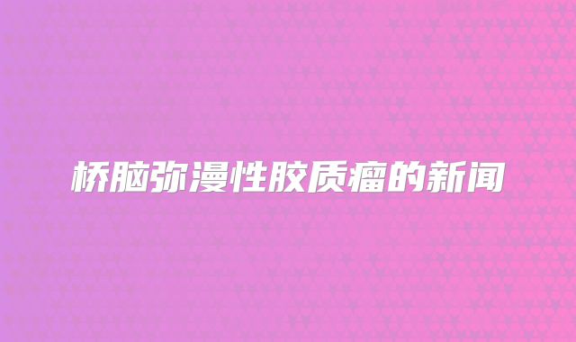 桥脑弥漫性胶质瘤的新闻