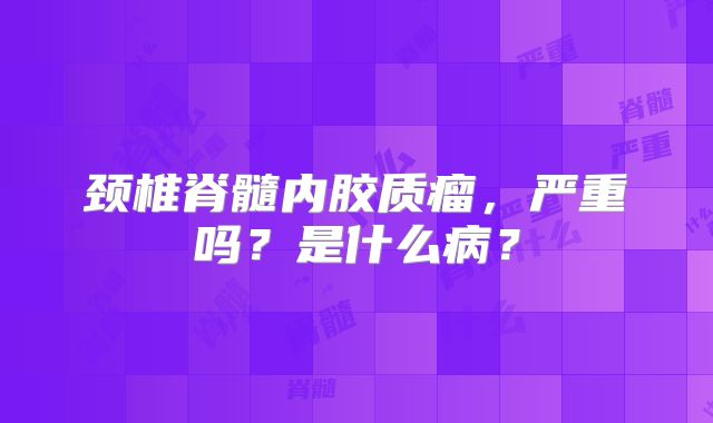 颈椎脊髓内胶质瘤，严重吗？是什么病？