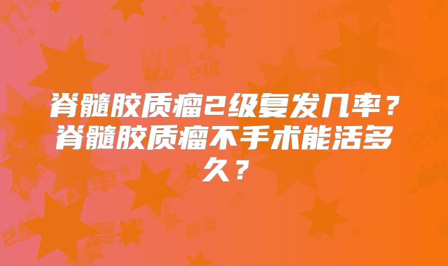 脊髓胶质瘤2级复发几率？脊髓胶质瘤不手术能活多久？