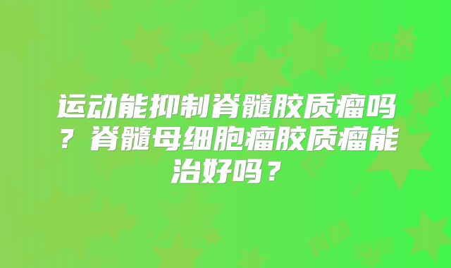 运动能抑制脊髓胶质瘤吗？脊髓母细胞瘤胶质瘤能治好吗？