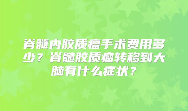 脊髓内胶质瘤手术费用多少？脊髓胶质瘤转移到大脑有什么症状？